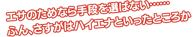 エサのためなら手段を選ばない……ふん、さすがはハイエナといったところか