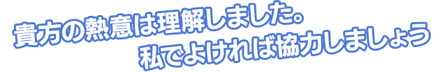 貴方の熱意は理解しました。私でよければ協力しましょう