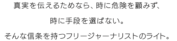 真実を伝えるためなら、時に危険を顧みず、時に手段を選ばない。そんな信条を持つフリージャーナリストのライト。