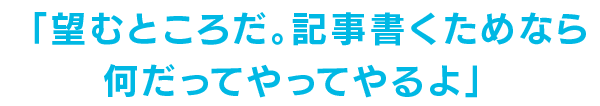 「望むところだ。記事書くためなら何だってやってやるよ」