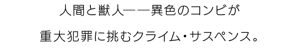 人間と獣人――異色のコンビが重大犯罪に挑むクライム・サスペンス。